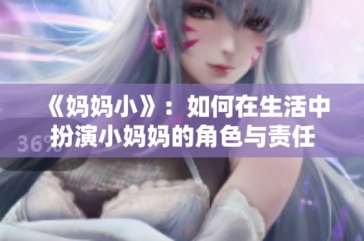 《妈妈小》：如何在生活中扮演小妈妈的角色与责任