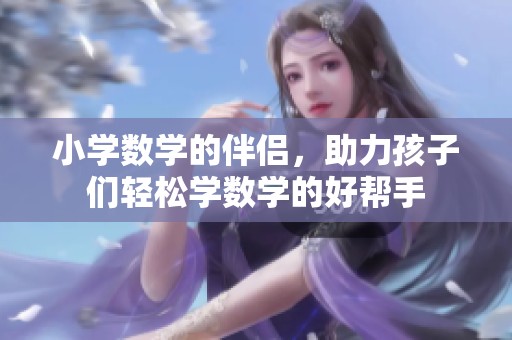 小学数学的伴侣，助力孩子们轻松学数学的好帮手