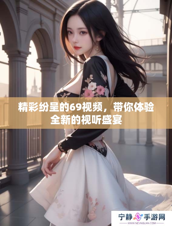 精彩纷呈的69视频，带你体验全新的视听盛宴