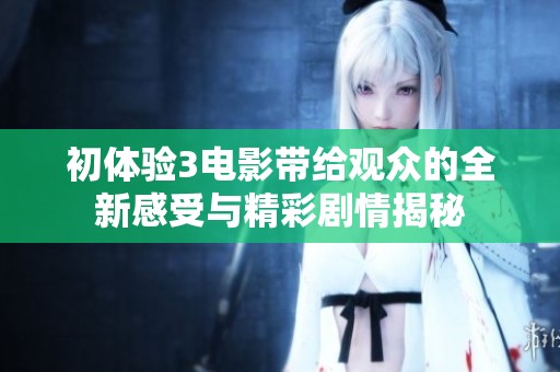 初体验3电影带给观众的全新感受与精彩剧情揭秘