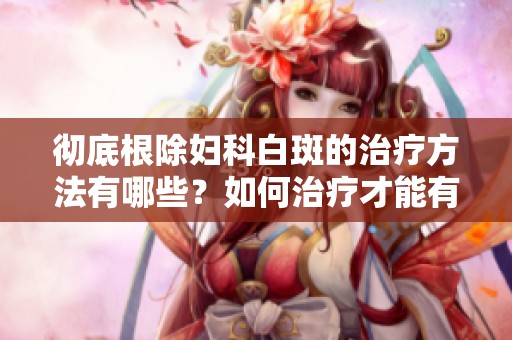 彻底根除妇科白斑的治疗方法有哪些？如何治疗才能有效消除妇科白斑？