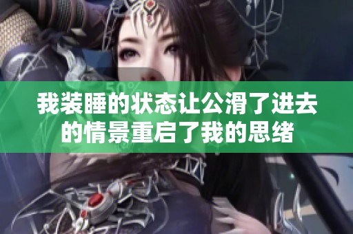 我装睡的状态让公滑了进去的情景重启了我的思绪