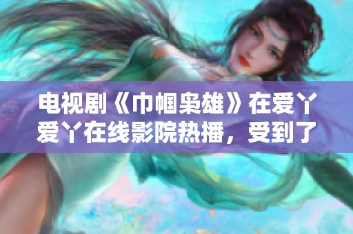 电视剧《巾帼枭雄》在爱丫爱丫在线影院热播，受到了观众的广泛关注与喜爱
