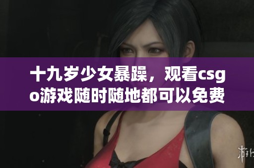 十九岁少女暴躁，观看csgo游戏随时随地都可以免费观看