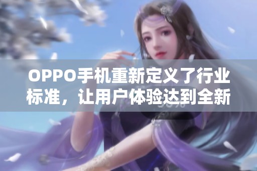 OPPO手机重新定义了行业标准，让用户体验达到全新高度
