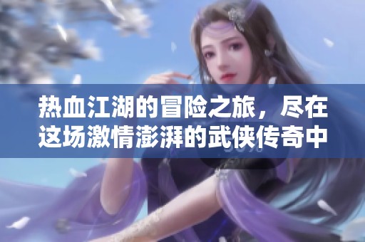 热血江湖的冒险之旅，尽在这场激情澎湃的武侠传奇中展开