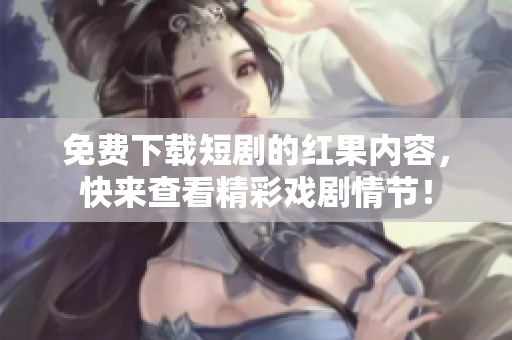 免费下载短剧的红果内容，快来查看精彩戏剧情节！
