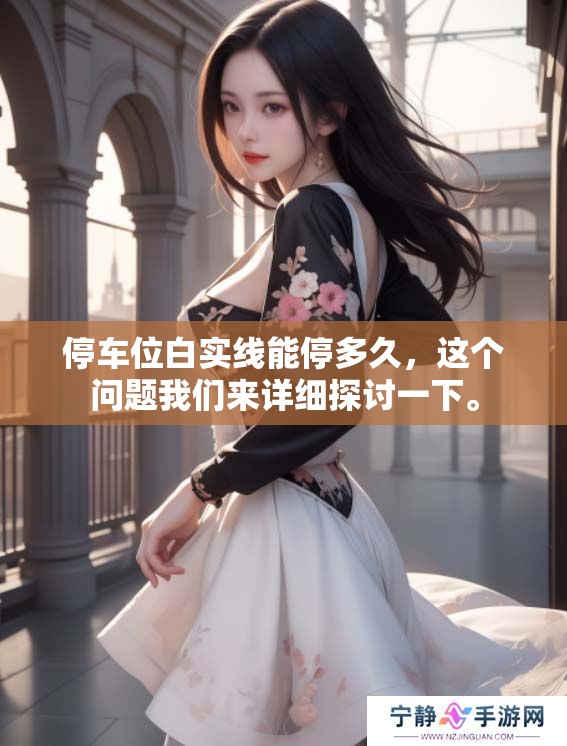 停车位白实线能停多久，这个问题我们来详细探讨一下。