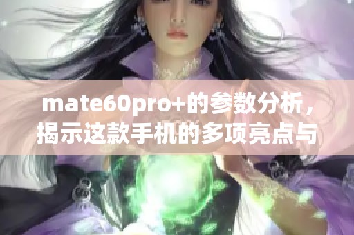 mate60pro+的参数分析，揭示这款手机的多项亮点与特色