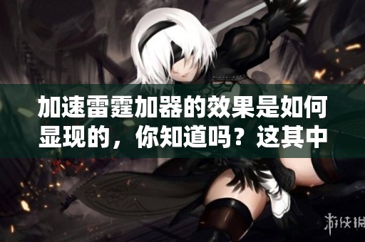 加速雷霆加器的效果是如何显现的，你知道吗？这其中有什么独特之处呢？