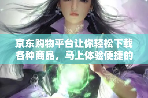 京东购物平台让你轻松下载各种商品，马上体验便捷的购物服务吧