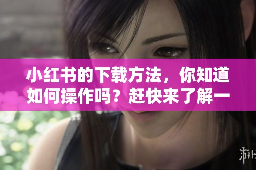 小红书的下载方法，你知道如何操作吗？赶快来了解一下吧！