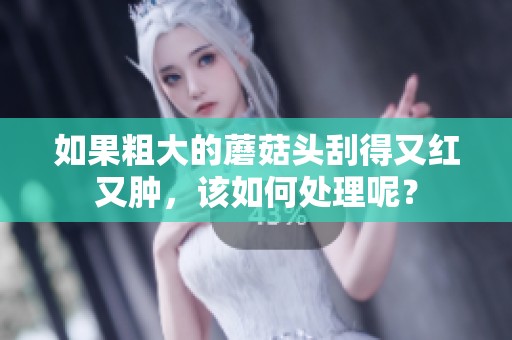 如果粗大的蘑菇头刮得又红又肿，该如何处理呢？
