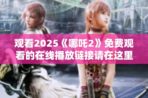 观看2025《哪吒2》免费观看的在线播放链接请在这里获取