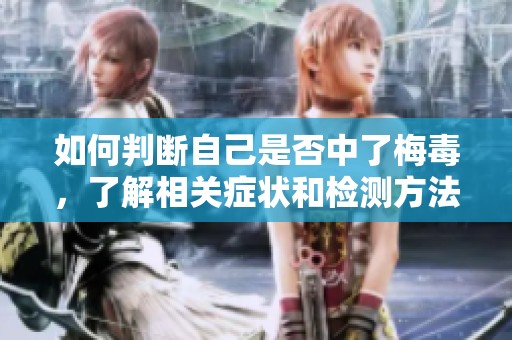 如何判断自己是否中了梅毒，了解相关症状和检测方法很重要