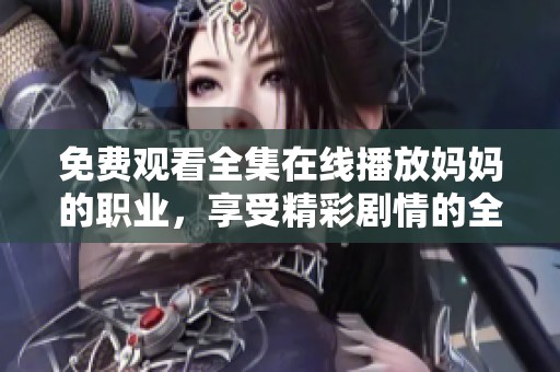 免费观看全集在线播放妈妈的职业，享受精彩剧情的全新体验