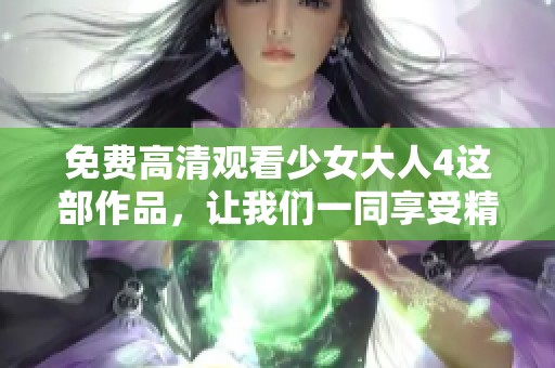 免费高清观看少女大人4这部作品，让我们一同享受精彩内容吧