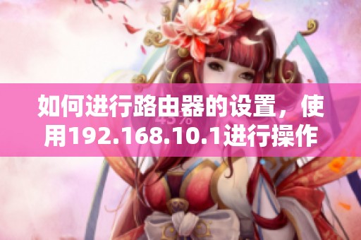 如何进行路由器的设置，使用192.168.10.1进行操作指南