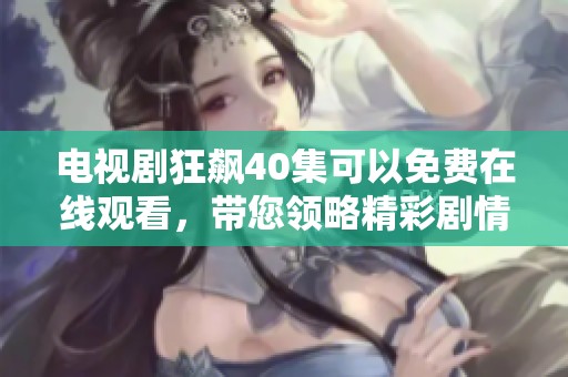 电视剧狂飙40集可以免费在线观看，带您领略精彩剧情的全部内容