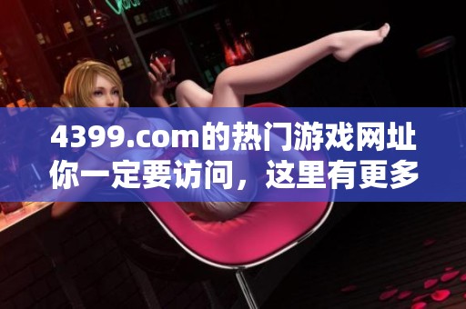 4399.com的热门游戏网址你一定要访问，这里有更多精彩内容等你发现