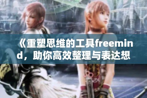 《重塑思维的工具freemind，助你高效整理与表达想法》