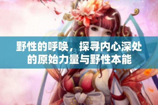 野性的呼唤，探寻内心深处的原始力量与野性本能