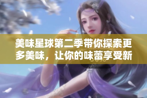 美味星球第二季带你探索更多美味，让你的味蕾享受新奇体验