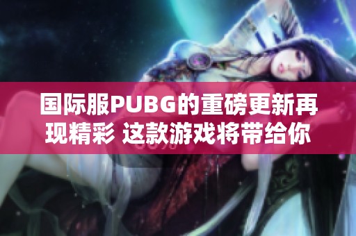 国际服PUBG的重磅更新再现精彩 这款游戏将带给你全新的体验