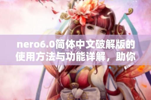 nero6.0简体中文破解版的使用方法与功能详解，助你轻松掌握这款软件