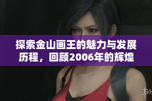 探索金山画王的魅力与发展历程，回顾2006年的辉煌时刻