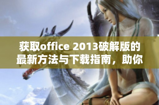 获取office 2013破解版的最新方法与下载指南，助你轻松使用办公软件