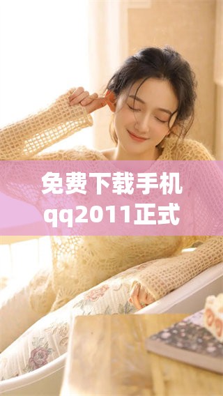 免费下载手机qq2011正式版，畅享聊天新体验！
