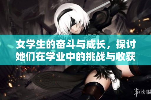 女学生的奋斗与成长，探讨她们在学业中的挑战与收获
