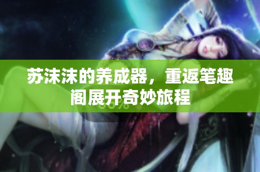 苏沫沫的养成器，重返笔趣阁展开奇妙旅程