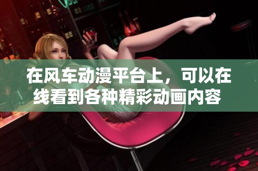 在风车动漫平台上，可以在线看到各种精彩动画内容 赶快来体验吧