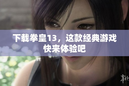 下载拳皇13，这款经典游戏快来体验吧