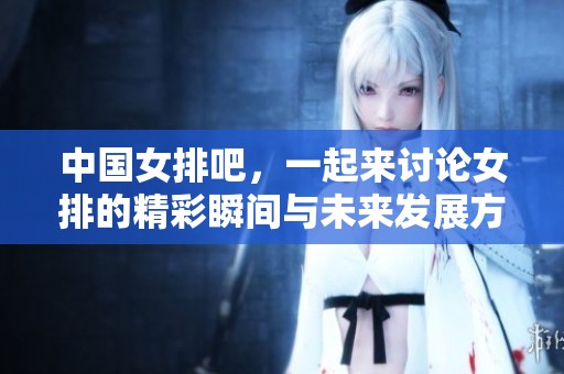 中国女排吧，一起来讨论女排的精彩瞬间与未来发展方向吧