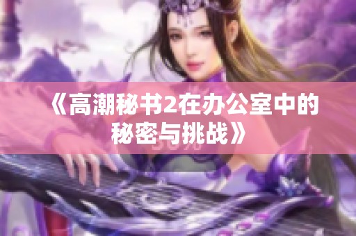 《高潮秘书2在办公室中的秘密与挑战》