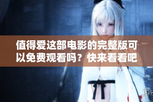 值得爱这部电影的完整版可以免费观看吗？快来看看吧！
