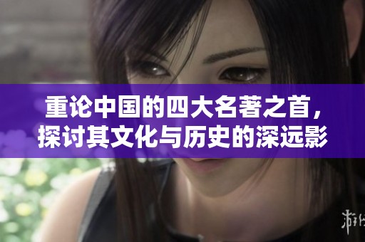 重论中国的四大名著之首，探讨其文化与历史的深远影响