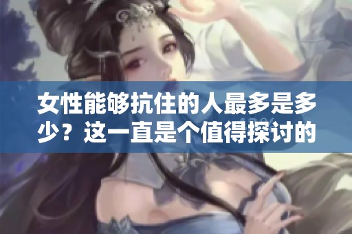 女性能够抗住的人最多是多少？这一直是个值得探讨的问题。