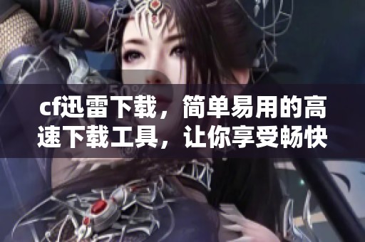 cf迅雷下载，简单易用的高速下载工具，让你享受畅快下载体验