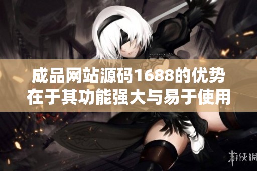 成品网站源码1688的优势在于其功能强大与易于使用，值得每个商家考虑