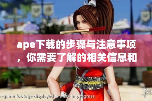 ape下载的步骤与注意事项，你需要了解的相关信息和技巧