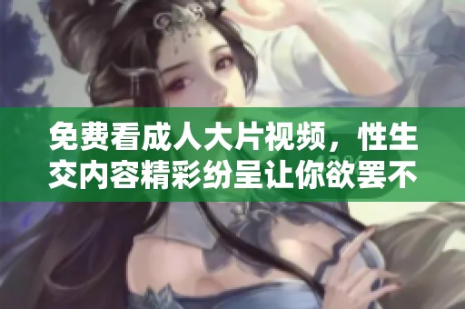 免费看**大片视频，性生交内容精彩纷呈让你欲罢不能