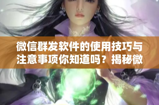 微信群发软件的使用技巧与注意事项你知道吗？揭秘微信群发软件的强大功能与优势。