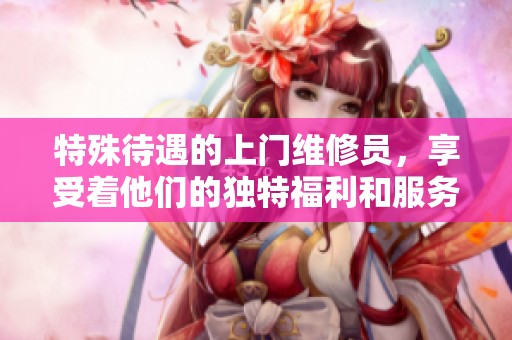 特殊待遇的上门维修员，享受着他们的独特福利和服务方式