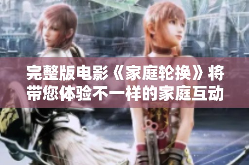 完整版电影《家庭轮换》将带您体验不一样的家庭互动与情感纠葛