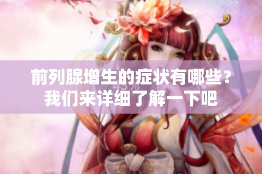 前列腺增生的症状有哪些？我们来详细了解一下吧