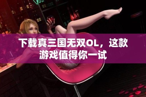 下载真三国无双OL，这款游戏值得你一试
